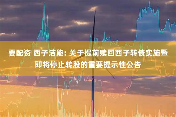 要配资 西子洁能: 关于提前赎回西子转债实施暨即将停止转股的重要提示性公告