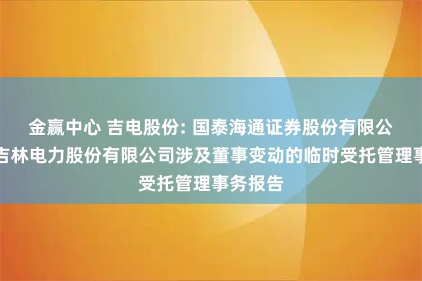 金赢中心 吉电股份: 国泰海通证券股份有限公司关于吉林电力股份有限公司涉及董事变动的临时受托管理事务报告