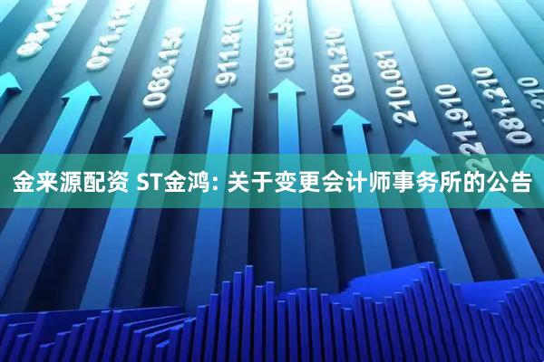 金来源配资 ST金鸿: 关于变更会计师事务所的公告