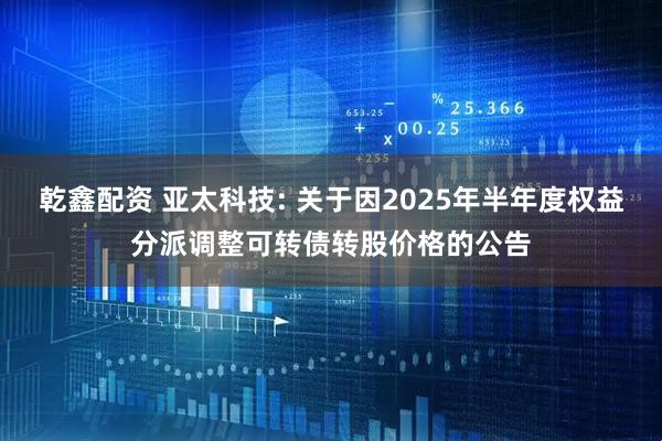 乾鑫配资 亚太科技: 关于因2025年半年度权益分派调整可转债转股价格的公告
