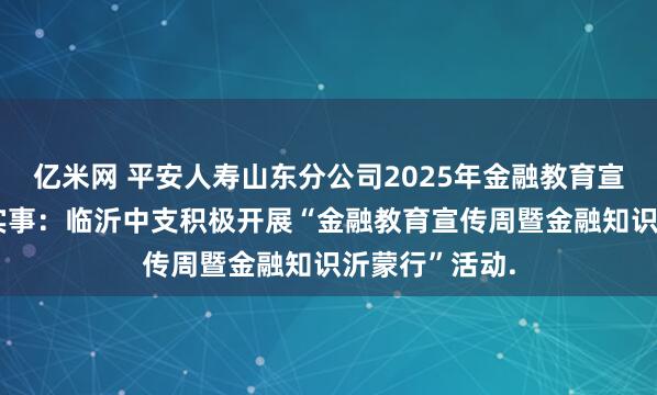 亿米网 平安人寿山东分公司2025年金融教育宣传周•为民办实事：临沂中支积极开展“金融教育宣传周暨金融知识沂蒙行”活动.