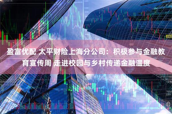 盈富优配 太平财险上海分公司：积极参与金融教育宣传周 走进校园与乡村传递金融温度