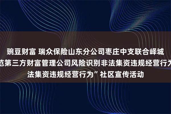 豌豆财富 瑞众保险山东分公司枣庄中支联合峄城支公司开展“防范第三方财富管理公司风险识别非法集资违规经营行为”社区宣传活动