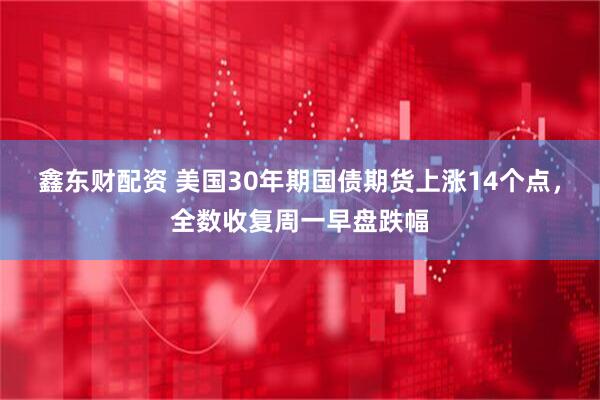 鑫东财配资 美国30年期国债期货上涨14个点，全数收复周一早盘跌幅