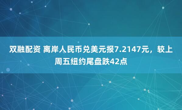 双融配资 离岸人民币兑美元报7.2147元，较上周五纽约尾盘跌42点