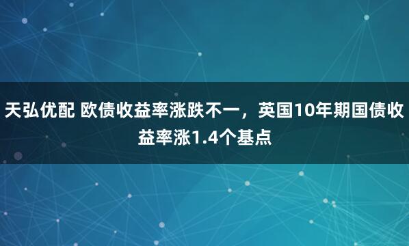 天弘优配 欧债收益率涨跌不一，英国10年期国债收益率涨1.4个基点