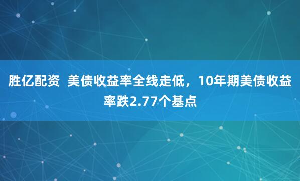 胜亿配资  美债收益率全线走低，10年期美债收益率跌2.77个基点
