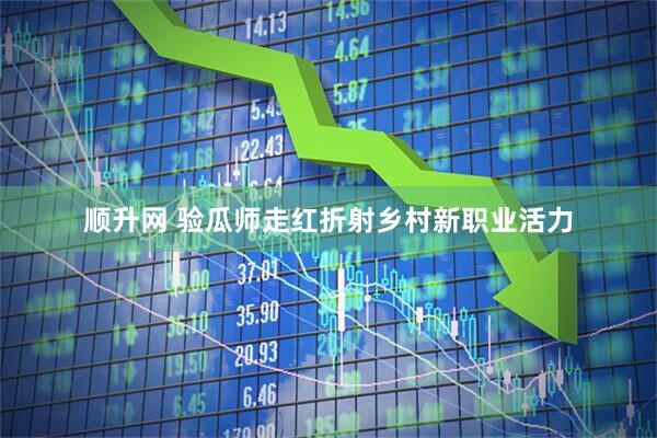 顺升网 验瓜师走红折射乡村新职业活力