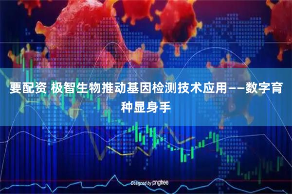 要配资 极智生物推动基因检测技术应用——数字育种显身手