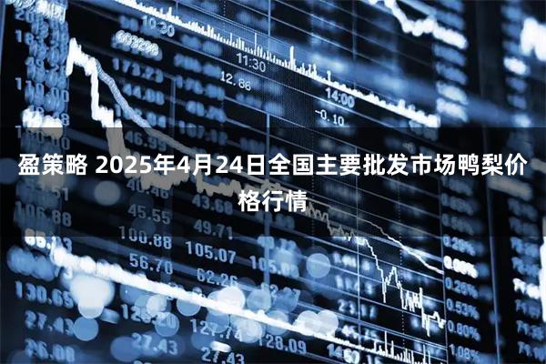 盈策略 2025年4月24日全国主要批发市场鸭梨价格行情