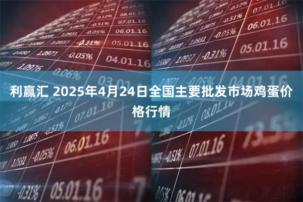 利赢汇 2025年4月24日全国主要批发市场鸡蛋价格行情