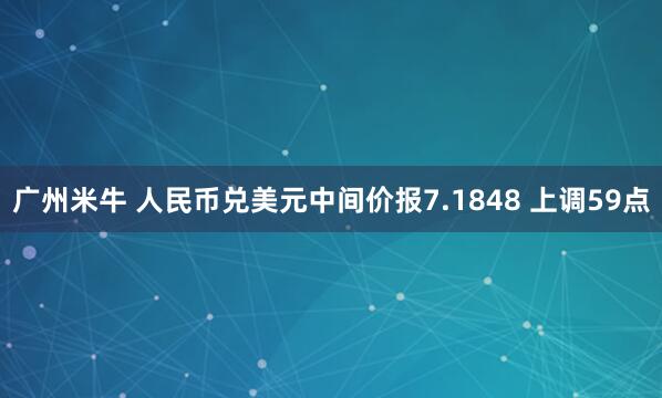 广州米牛 人民币兑美元中间价报7.1848 上调59点