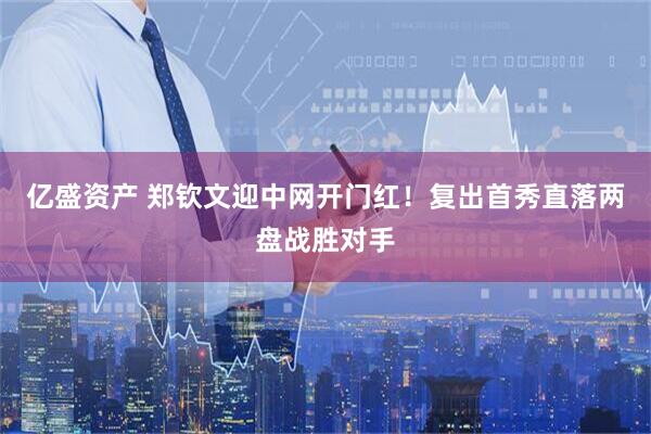 亿盛资产 郑钦文迎中网开门红！复出首秀直落两盘战胜对手