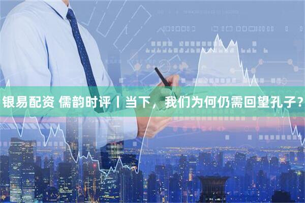 银易配资 儒韵时评丨当下，我们为何仍需回望孔子？
