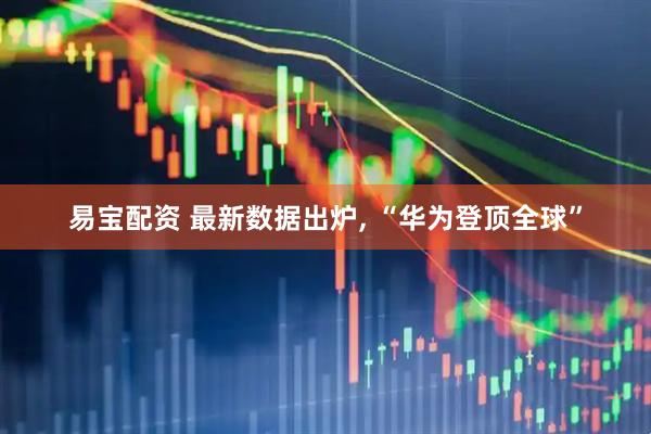 易宝配资 最新数据出炉, “华为登顶全球”