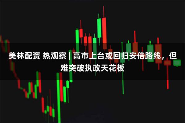 美林配资 热观察 | 高市上台或回归安倍路线，但难突破执政天花板