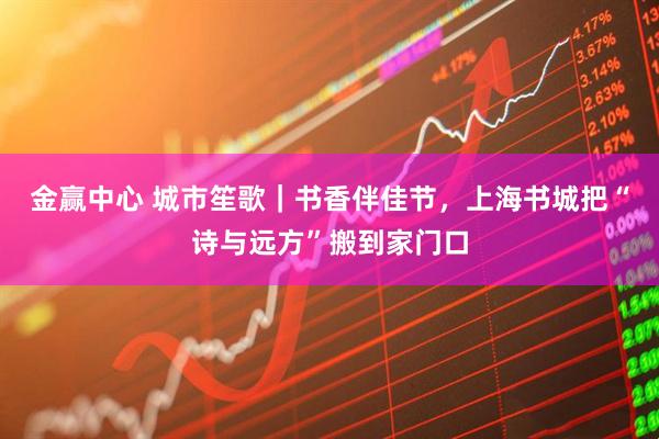 金赢中心 城市笙歌｜书香伴佳节，上海书城把“诗与远方”搬到家门口