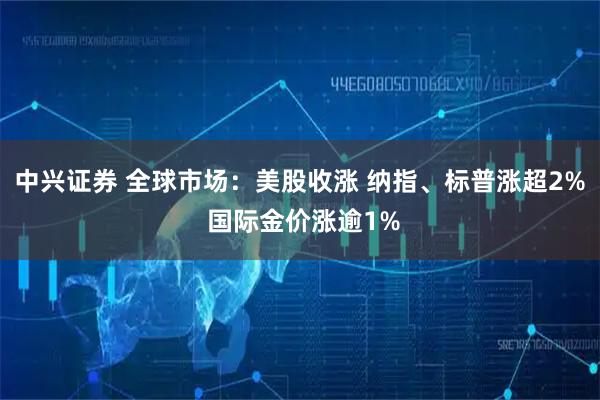 中兴证券 全球市场：美股收涨 纳指、标普涨超2% 国际金价涨逾1%