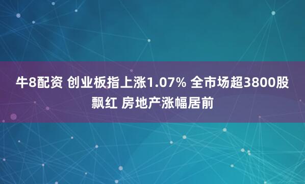 牛8配资 创业板指上涨1.07% 全市场超3800股飘红 房地产涨幅居前