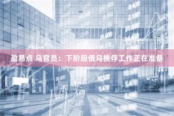 盈易点 乌官员：下阶段俄乌换俘工作正在准备