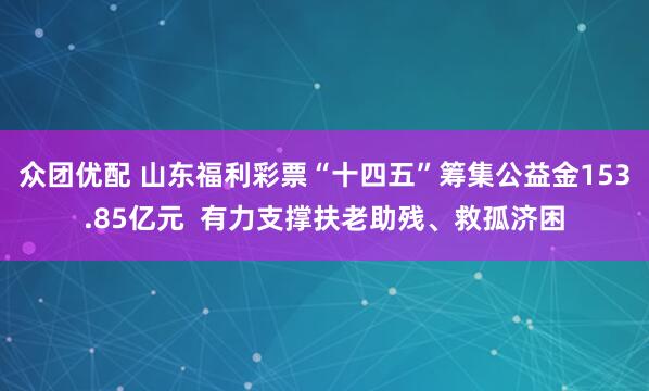 众团优配 山东福利彩票“十四五”筹集公益金153.85亿元  有力支撑扶老助残、救孤济困