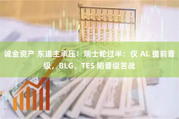 诚金资产 东道主承压！瑞士轮过半：仅 AL 提前晋级，BLG、TES 陷晋级苦战