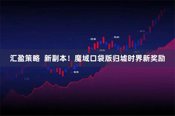 汇盈策略  新副本！魔域口袋版归墟时界新奖励