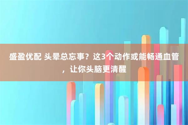 盛盈优配 头晕总忘事？这3个动作或能畅通血管，让你头脑更清醒