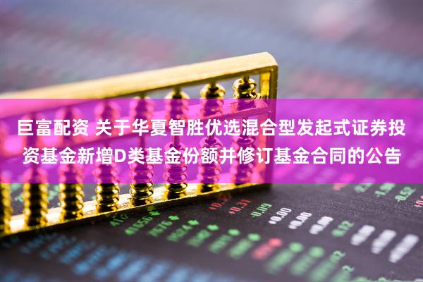 巨富配资 关于华夏智胜优选混合型发起式证券投资基金新增D类基金份额并修订基金合同的公告