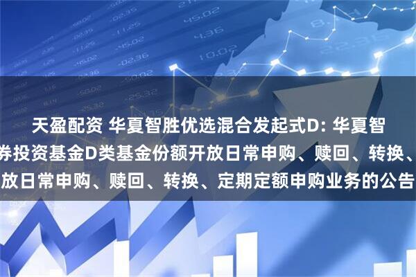 天盈配资 华夏智胜优选混合发起式D: 华夏智胜优选混合型发起式证券投资基金D类基金份额开放日常申购、赎回、转换、定期定额申购业务的公告