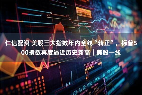 仁信配资 美股三大指数年内全线“转正”，标普500指数再度逼近历史新高｜美股一线