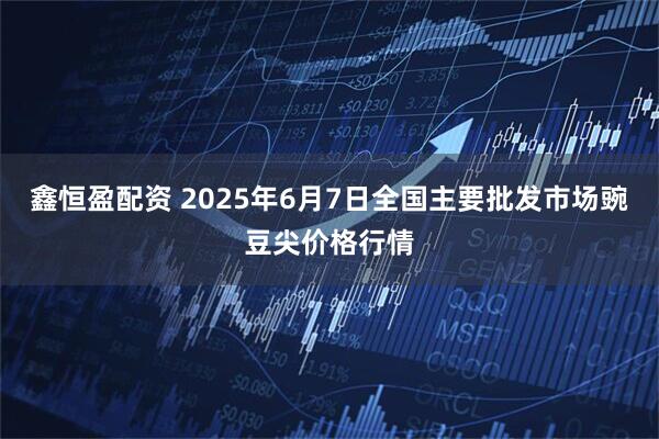 鑫恒盈配资 2025年6月7日全国主要批发市场豌豆尖价格行情