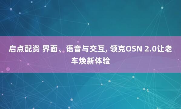 启点配资 界面、语音与交互, 领克OSN 2.0让老车焕新体验