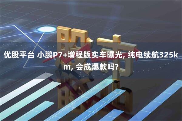 优股平台 小鹏P7+增程版实车曝光, 纯电续航325km, 会成爆款吗?