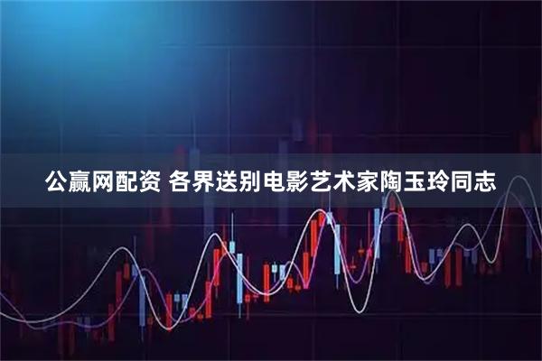 公赢网配资 各界送别电影艺术家陶玉玲同志