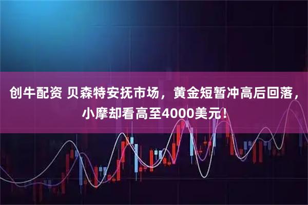 创牛配资 贝森特安抚市场，黄金短暂冲高后回落，小摩却看高至4000美元！