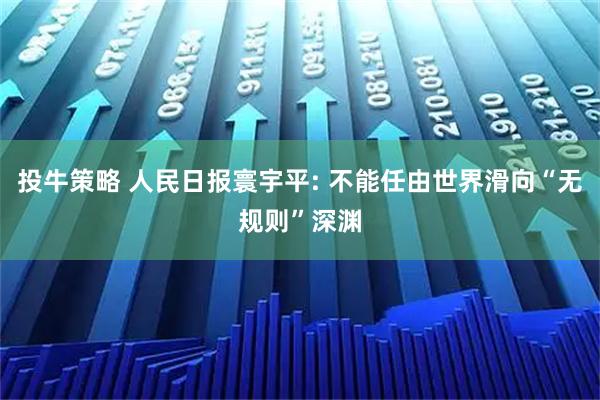 投牛策略 人民日报寰宇平: 不能任由世界滑向“无规则”深渊