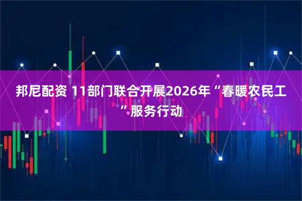 邦尼配资 11部门联合开展2026年“春暖农民工”服务行动