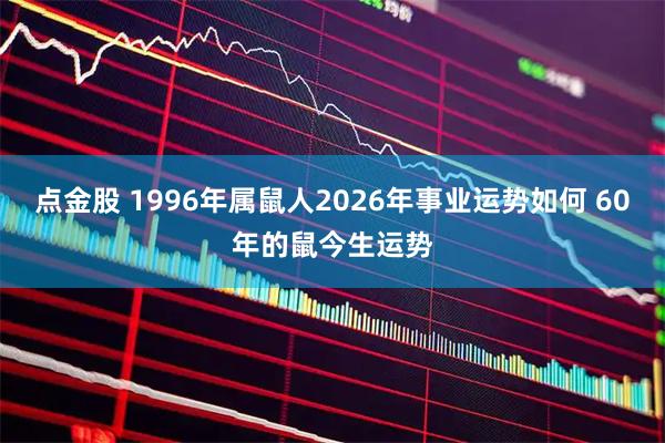 点金股 1996年属鼠人2026年事业运势如何 60年的鼠今生运势