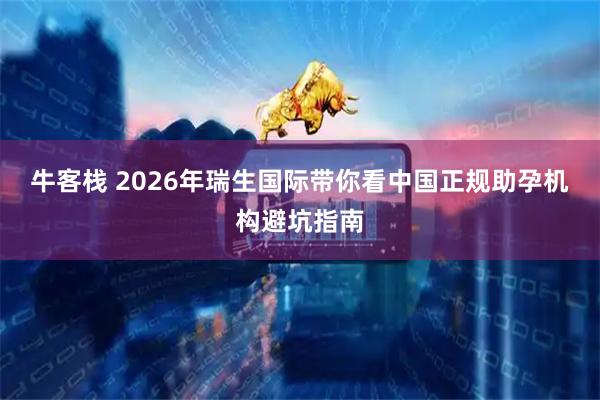 牛客栈 2026年瑞生国际带你看中国正规助孕机构避坑指南
