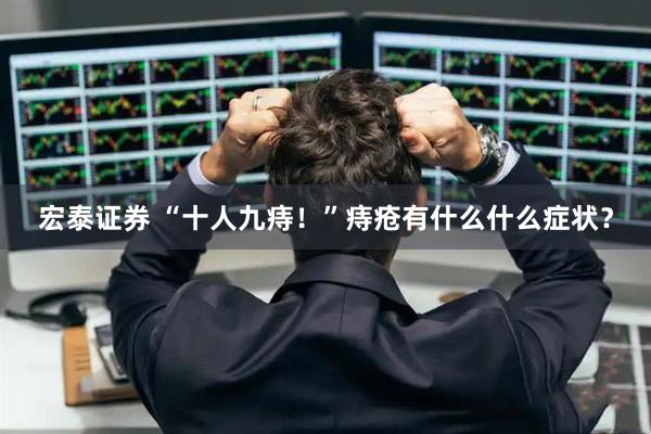 宏泰证券 “十人九痔！”痔疮有什么什么症状？