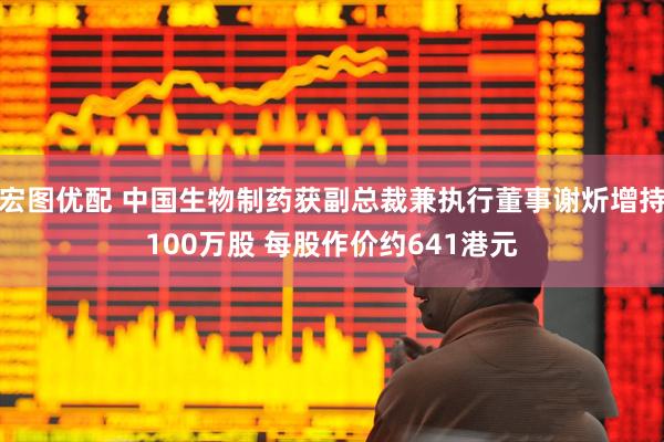 宏图优配 中国生物制药获副总裁兼执行董事谢炘增持100万股 每股作价约641港元