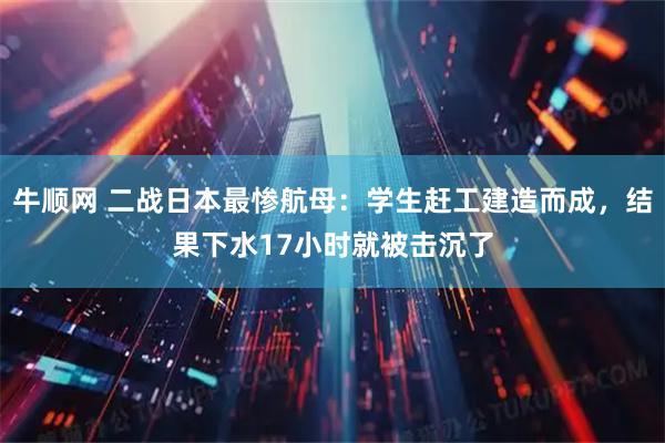 牛顺网 二战日本最惨航母：学生赶工建造而成，结果下水17小时就被击沉了