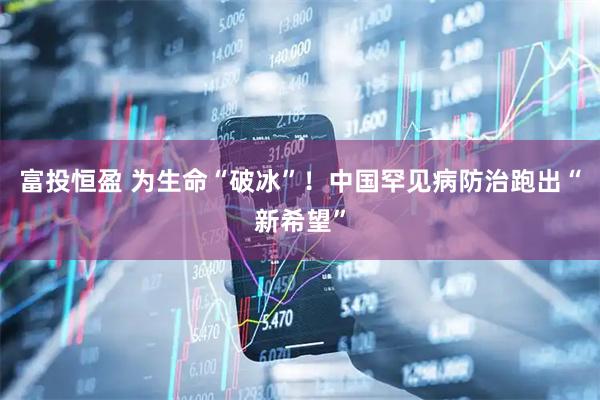 富投恒盈 为生命“破冰”！中国罕见病防治跑出“新希望”