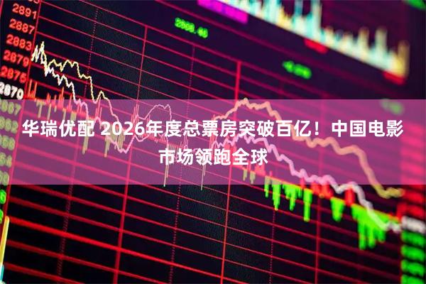 华瑞优配 2026年度总票房突破百亿！中国电影市场领跑全球