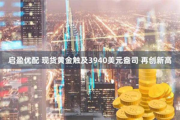 启盈优配 现货黄金触及3940美元盎司 再创新高