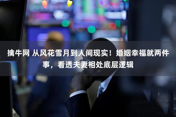 擒牛网 从风花雪月到人间现实！婚姻幸福就两件事，看透夫妻相处底层逻辑