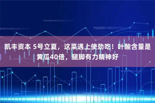 凯丰资本 5号立夏，这菜遇上使劲吃！叶酸含量是黄瓜40倍，腿脚有力精神好