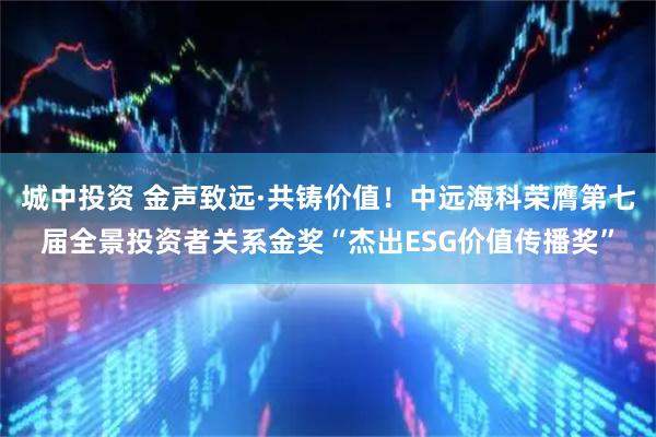 城中投资 金声致远·共铸价值！中远海科荣膺第七届全景投资者关系金奖“杰出ESG价值传播奖”