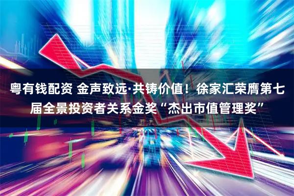 粤有钱配资 金声致远·共铸价值！徐家汇荣膺第七届全景投资者关系金奖“杰出市值管理奖”